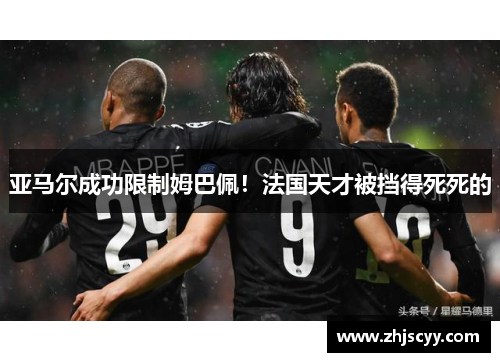 亚马尔成功限制姆巴佩！法国天才被挡得死死的