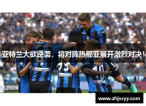 亚特兰大欲逆袭，将对阵热那亚展开激烈对决！