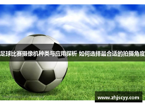 足球比赛摄像机种类与应用探析 如何选择最合适的拍摄角度