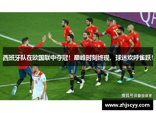 西班牙队在欧国联中夺冠！巅峰时刻终现，球迷欢呼雀跃！