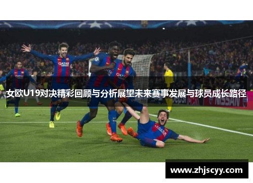 女欧U19对决精彩回顾与分析展望未来赛事发展与球员成长路径
