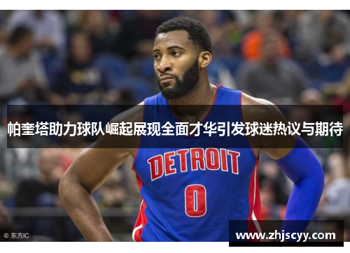 帕奎塔助力球队崛起展现全面才华引发球迷热议与期待