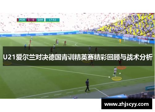 U21爱尔兰对决德国青训精英赛精彩回顾与战术分析