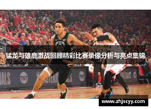 猛龙与雄鹿激战回顾精彩比赛录像分析与亮点集锦