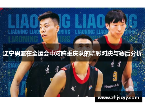 辽宁男篮在全运会中对阵重庆队的精彩对决与赛后分析