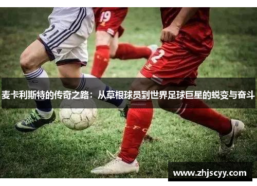 麦卡利斯特的传奇之路：从草根球员到世界足球巨星的蜕变与奋斗