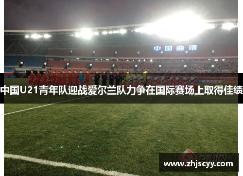 中国U21青年队迎战爱尔兰队力争在国际赛场上取得佳绩