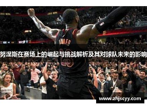 努涅斯在赛场上的崛起与挑战解析及其对球队未来的影响