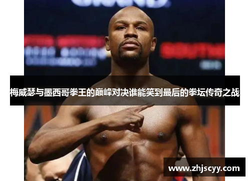 梅威瑟与墨西哥拳王的巅峰对决谁能笑到最后的拳坛传奇之战