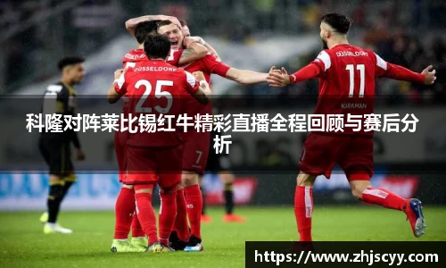 科隆对阵莱比锡红牛精彩直播全程回顾与赛后分析