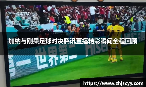 加纳与刚果足球对决腾讯直播精彩瞬间全程回顾