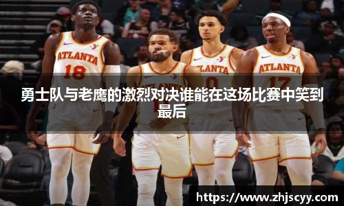 WilliamHill勇士队与老鹰的激烈对决谁能在这场比赛中笑到最后